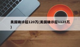 美国确诊超120万(美国确诊超1128万)