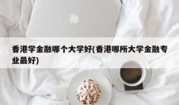 香港学金融哪个大学好(香港哪所大学金融专业最好)