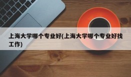 上海大学哪个专业好(上海大学哪个专业好找工作)