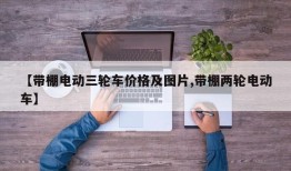 【带棚电动三轮车价格及图片,带棚两轮电动车】