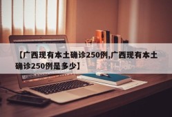 【广西现有本土确诊250例,广西现有本土确诊250例是多少】