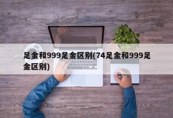 足金和999足金区别(74足金和999足金区别)