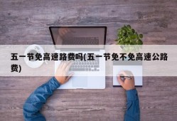 五一节免高速路费吗(五一节免不免高速公路费)