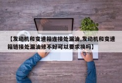 【发动机和变速箱连接处漏油,发动机和变速箱链接处漏油修不好可以要求换吗】