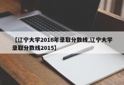 【辽宁大学2016年录取分数线,辽宁大学录取分数线2015】