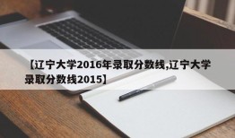 【辽宁大学2016年录取分数线,辽宁大学录取分数线2015】