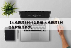 【大众途昂380什么价位,大众途昂380现在价格是多少】