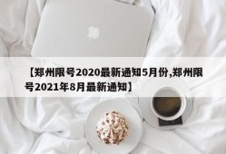 【郑州限号2020最新通知5月份,郑州限号2021年8月最新通知】