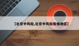 【北京中风险,北京中风险疫情地区】
