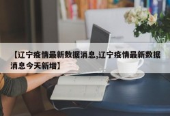 【辽宁疫情最新数据消息,辽宁疫情最新数据消息今天新增】