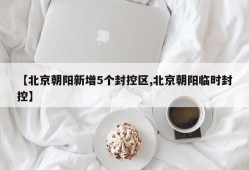 【北京朝阳新增5个封控区,北京朝阳临时封控】