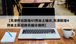 【天津昨日新增45例本土确诊,天津新增4例本土新冠肺炎确诊病例】