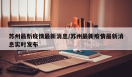 苏州最新疫情最新消息/苏州最新疫情最新消息实时发布