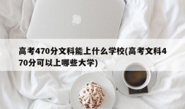 高考470分文科能上什么学校(高考文科470分可以上哪些大学)