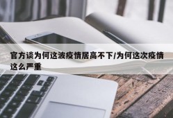 官方谈为何这波疫情居高不下/为何这次疫情这么严重