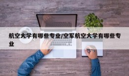 航空大学有哪些专业/空军航空大学有哪些专业