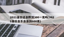 2021金价还会跌到300一克吗(2021金价会不会涨到600克)