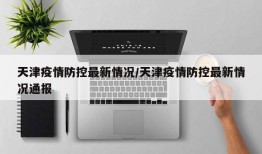 天津疫情防控最新情况/天津疫情防控最新情况通报