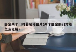 卧室两个门对着装修图片(两个卧室的门对着怎么化解)