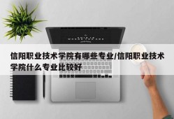 信阳职业技术学院有哪些专业/信阳职业技术学院什么专业比较好