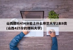 山西理科454分能上什么师范大学2本B类(山西425分的理科大学)