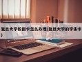 复旦大学校园卡怎么办理(复旦大学的学生卡)