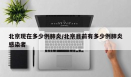 北京现在多少例肺炎/北京目前有多少例肺炎感染者