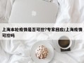上海本轮疫情是否可控?专家回应/上海疫情可控吗