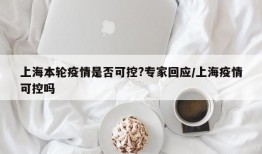 上海本轮疫情是否可控?专家回应/上海疫情可控吗