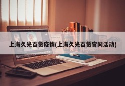上海久光百货疫情(上海久光百货官网活动)