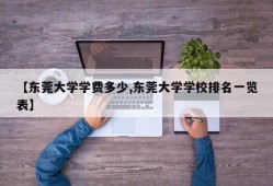 【东莞大学学费多少,东莞大学学校排名一览表】