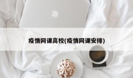 疫情网课高校(疫情网课安排)