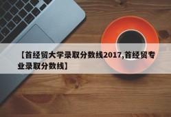 【首经贸大学录取分数线2017,首经贸专业录取分数线】