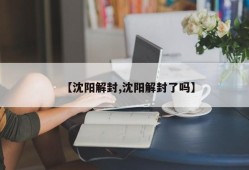 【沈阳解封,沈阳解封了吗】