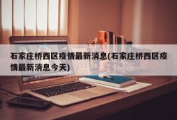 石家庄桥西区疫情最新消息(石家庄桥西区疫情最新消息今天)