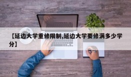 【延边大学重修限制,延边大学要修满多少学分】