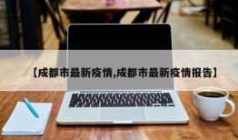 【成都市最新疫情,成都市最新疫情报告】