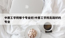 中原工学院哪个专业好/中原工学院出路好的专业