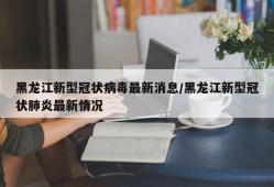 黑龙江新型冠状病毒最新消息/黑龙江新型冠状肺炎最新情况