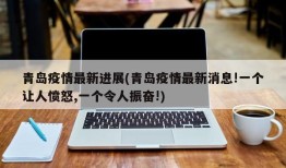 青岛疫情最新进展(青岛疫情最新消息!一个让人愤怒,一个令人振奋!)