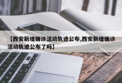 【西安新增确诊活动轨迹公布,西安新增确诊活动轨迹公布了吗】