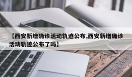 【西安新增确诊活动轨迹公布,西安新增确诊活动轨迹公布了吗】