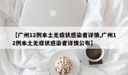 【广州12例本土无症状感染者详情,广州12例本土无症状感染者详情公布】