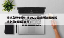 清明高速免费时间2022最新通知(清明高速免费时间是几号)