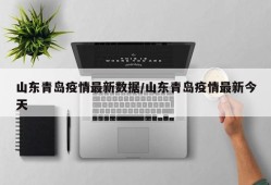 山东青岛疫情最新数据/山东青岛疫情最新今天