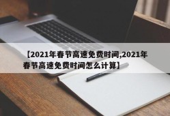 【2021年春节高速免费时间,2021年春节高速免费时间怎么计算】