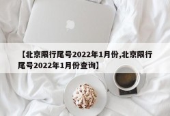 【北京限行尾号2022年1月份,北京限行尾号2022年1月份查询】