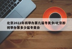 北京2022年将举办第几届冬奥会/北京即将举办第多少届冬奥会