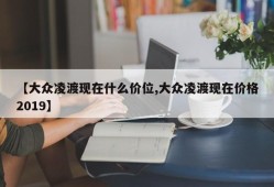 【大众凌渡现在什么价位,大众凌渡现在价格2019】