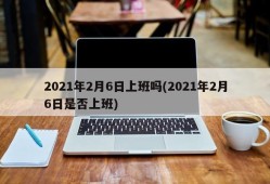 2021年2月6日上班吗(2021年2月6日是否上班)